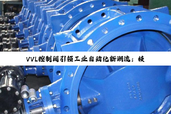VVL控制阀引领工业自动化新潮流：技术创新与环保并重，加速工业智能化转型